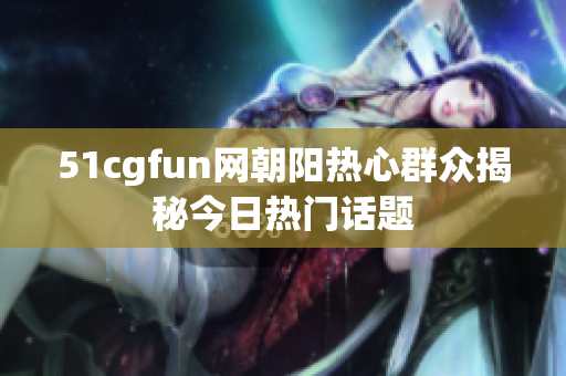 51cgfun网朝阳热心群众揭秘今日热门话题