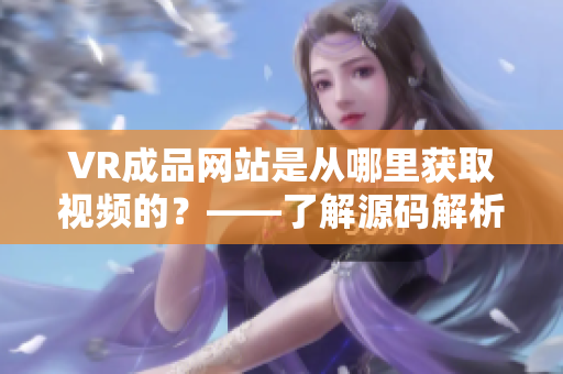 VR成品网站是从哪里获取视频的？——了解源码解析