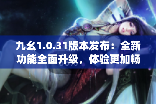 九幺1.0.31版本发布：全新功能全面升级，体验更加畅快(1)