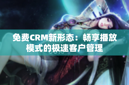 免费CRM新形态：畅享播放模式的极速客户管理