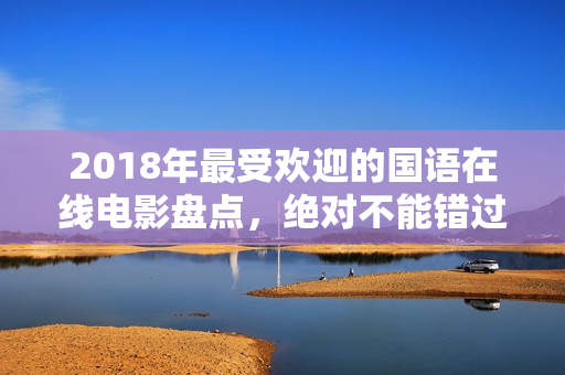 2018年最受欢迎的国语在线电影盘点，绝对不能错过！