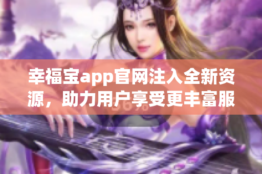 幸福宝app官网注入全新资源，助力用户享受更丰富服务