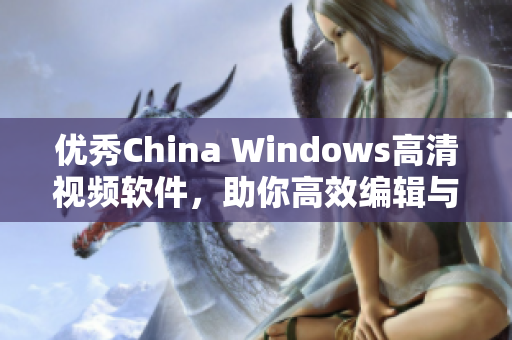 优秀China Windows高清视频软件，助你高效编辑与观看！