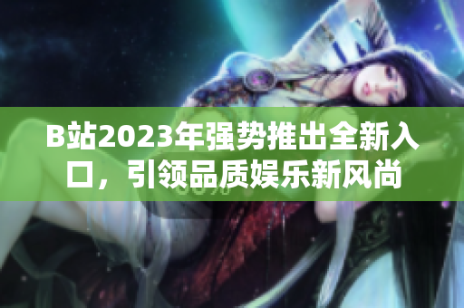 B站2023年强势推出全新入口，引领品质娱乐新风尚