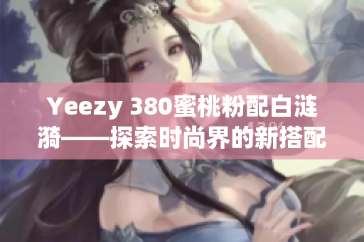 Yeezy 380蜜桃粉配白涟漪——探索时尚界的新搭配