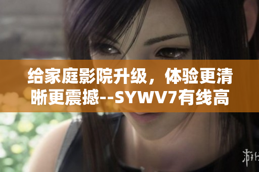 给家庭影院升级，体验更清晰更震撼--SYWV7有线高清电视线