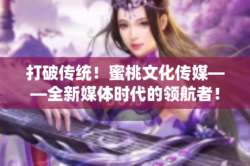 打破传统！蜜桃文化传媒——全新媒体时代的领航者！