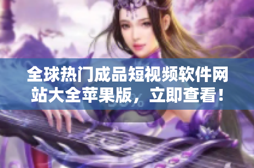 全球热门成品短视频软件网站大全苹果版，立即查看！