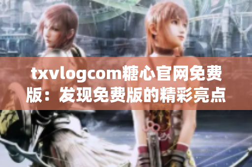 txvlogcom糖心官网免费版：发现免费版的精彩亮点