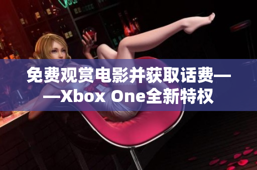 免费观赏电影并获取话费——Xbox One全新特权