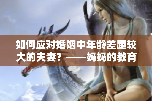 如何应对婚姻中年龄差距较大的夫妻？——妈妈的教育方式