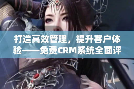 打造高效管理，提升客户体验——免费CRM系统全面评测