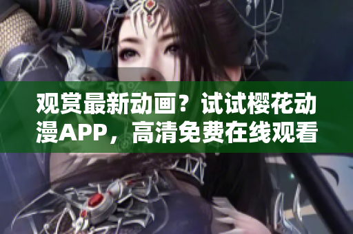 观赏最新动画？试试樱花动漫APP，高清免费在线观看！