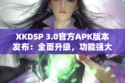 XKDSP 3.0官方APK版本发布：全面升级，功能强大