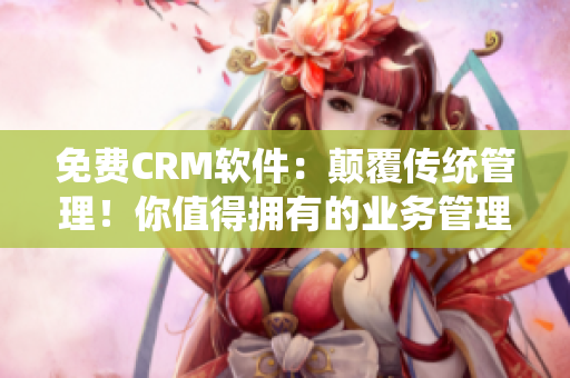 免费CRM软件：颠覆传统管理！你值得拥有的业务管理利器