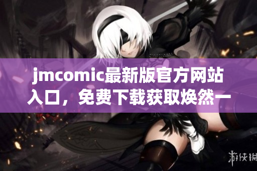 jmcomic最新版官方网站入口，免费下载获取焕然一新阅读体验