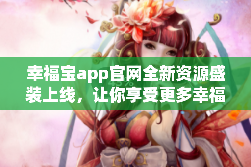 幸福宝app官网全新资源盛装上线，让你享受更多幸福时光