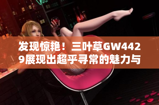 发现惊艳！三叶草GW4429展现出超乎寻常的魅力与实力