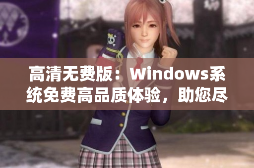 高清无费版：Windows系统免费高品质体验，助您尽享顶级计算机操作环境