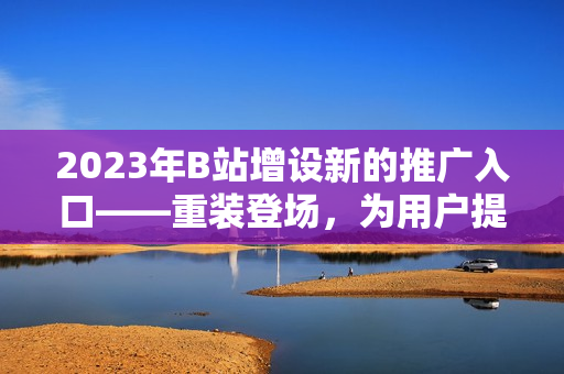 2023年B站增设新的推广入口——重装登场，为用户提供全新体验