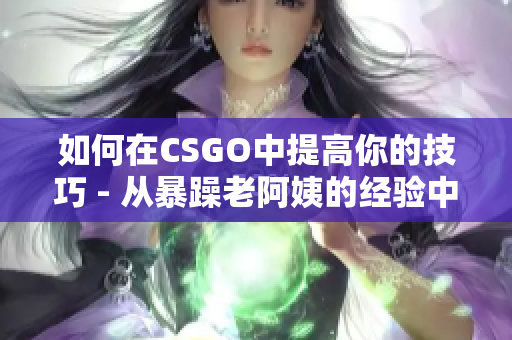 如何在CSGO中提高你的技巧 - 从暴躁老阿姨的经验中学习