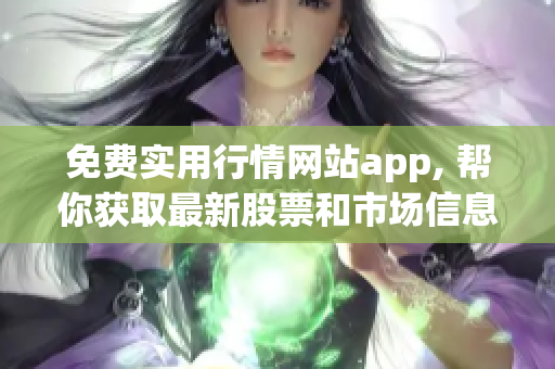 免费实用行情网站app, 帮你获取最新股票和市场信息