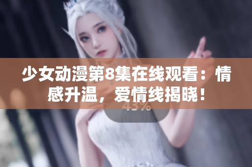 少女动漫第8集在线观看：情感升温，爱情线揭晓！