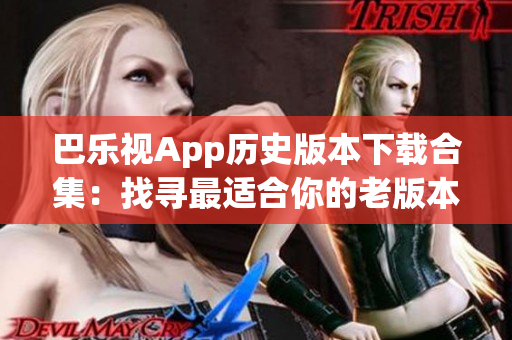 巴乐视App历史版本下载合集：找寻最适合你的老版本应用