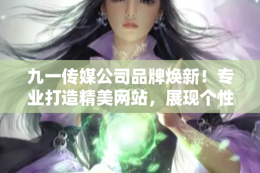 九一传媒公司品牌焕新！专业打造精美网站，展现个性化品牌形象