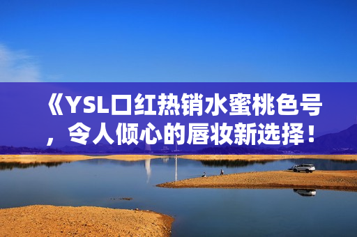 《YSL口红热销水蜜桃色号，令人倾心的唇妆新选择！》