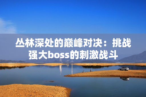 丛林深处的巅峰对决：挑战强大boss的刺激战斗