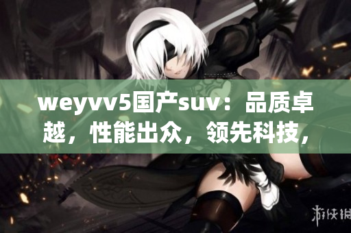 weyvv5国产suv：品质卓越，性能出众，领先科技，舒适驾控