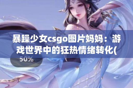 暴躁少女csgo图片妈妈：游戏世界中的狂热情绪转化(1)