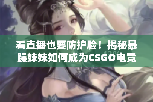 看直播也要防护脸！揭秘暴躁妹妹如何成为CSGO电竞女神