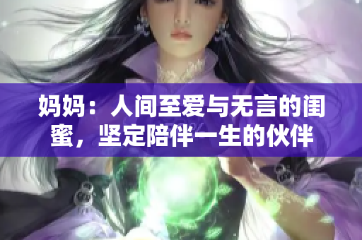 妈妈：人间至爱与无言的闺蜜，坚定陪伴一生的伙伴