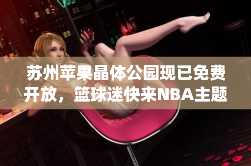 苏州苹果晶体公园现已免费开放，篮球迷快来NBA主题园入口！(1)