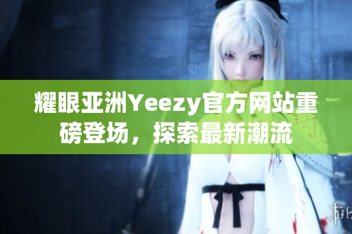 耀眼亚洲Yeezy官方网站重磅登场，探索最新潮流