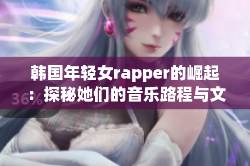 韩国年轻女rapper的崛起：探秘她们的音乐路程与文化价值