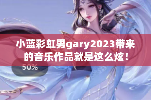 小蓝彩虹男gary2023带来的音乐作品就是这么炫！