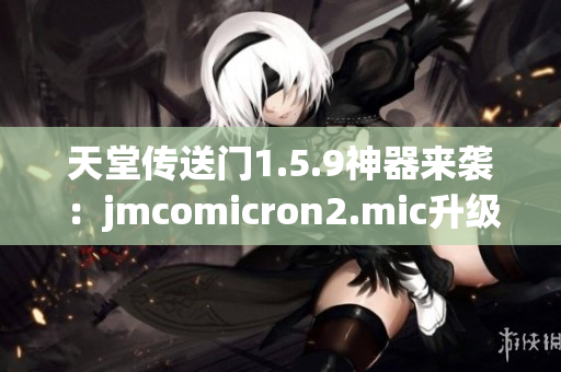 天堂传送门1.5.9神器来袭：jmcomicron2.mic升级详解！