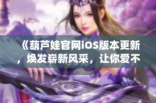 《葫芦娃官网iOS版本更新，焕发崭新风采，让你爱不释手！》(1)