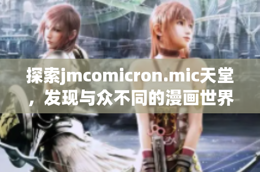 探索jmcomicron.mic天堂，发现与众不同的漫画世界