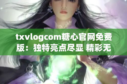 txvlogcom糖心官网免费版：独特亮点尽显 精彩无限