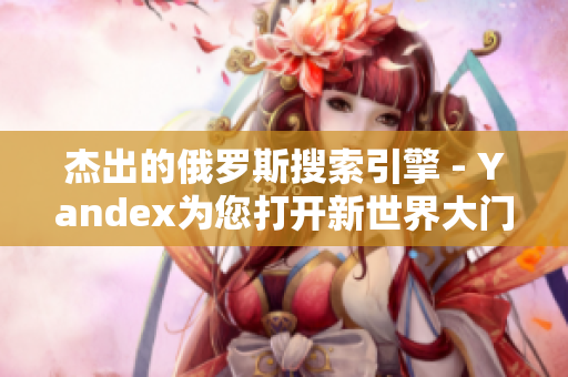 杰出的俄罗斯搜索引擎 - Yandex为您打开新世界大门