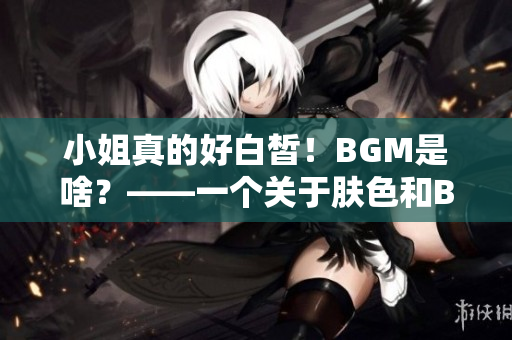 小姐真的好白皙！BGM是啥？——一个关于肤色和BGM的疑问