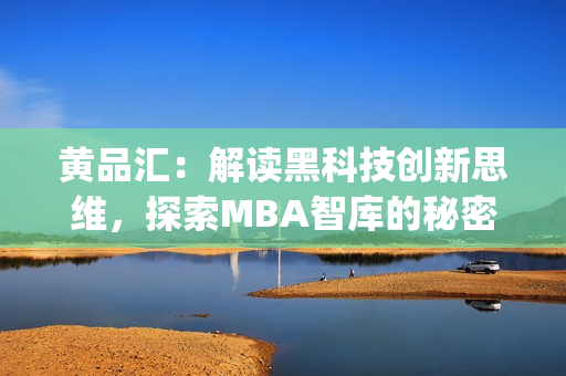 黄品汇：解读黑科技创新思维，探索MBA智库的秘密力量(1)