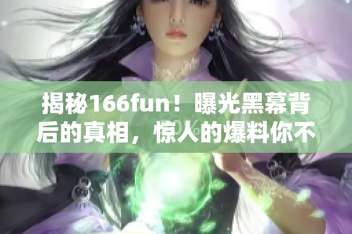 揭秘166fun！曝光黑幕背后的真相，惊人的爆料你不能错过！