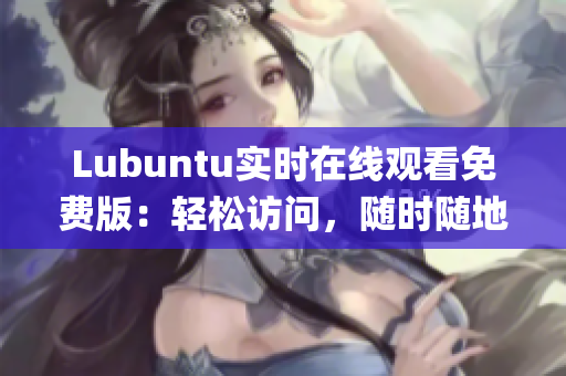 Lubuntu实时在线观看免费版：轻松访问，随时随地畅享操作系统(1)