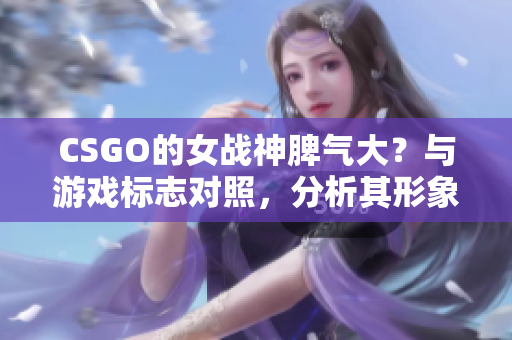 CSGO的女战神脾气大？与游戏标志对照，分析其形象重塑