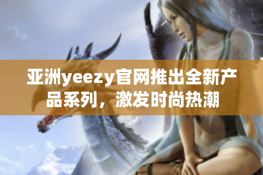 亚洲yeezy官网推出全新产品系列，激发时尚热潮